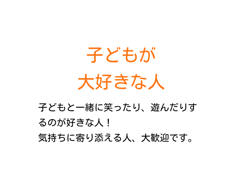 子どもが大好きな人 子どもと一緒に笑ったり、遊んだりするのが好きな人！気持ちに寄り添える人、大歓迎です。