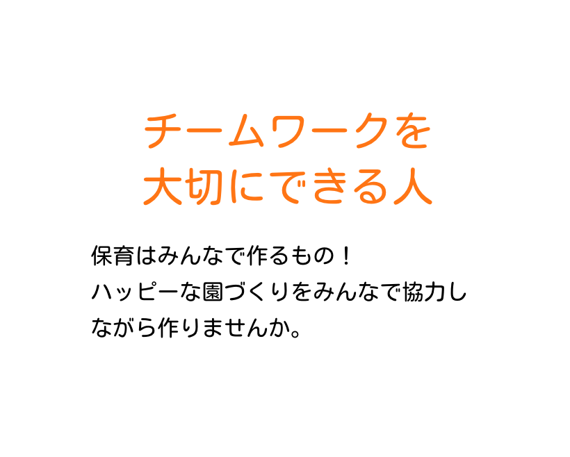 チームワークを大切にできる人　保育はみんなで作るもの！ハッピーな園づくりをみんなで協力しながら作りませんか。